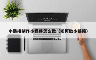宁德小链接制作小程序怎么做（如何做小链接）