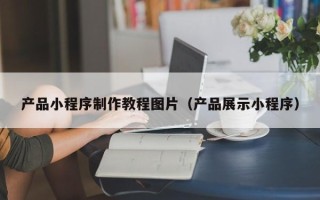 宁德产品小程序制作教程图片（产品展示小程序）