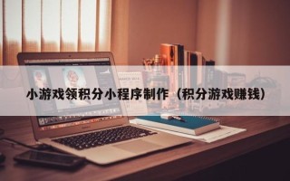 宁德小游戏领积分小程序制作（积分游戏赚钱）