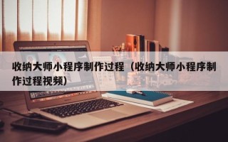 宁德收纳大师小程序制作过程（收纳大师小程序制作过程视频）