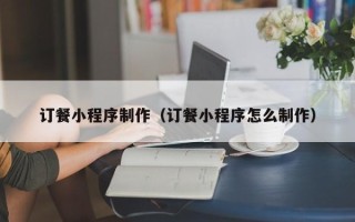 宁德订餐小程序制作（订餐小程序怎么制作）