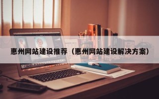 宁德惠州网站建设推荐（惠州网站建设解决方案）
