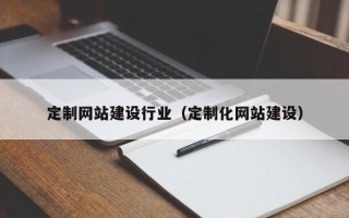 宁德定制网站建设行业（定制化网站建设）