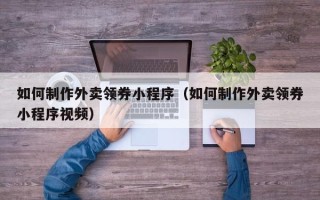 宁德如何制作外卖领券小程序（如何制作外卖领券小程序视频）