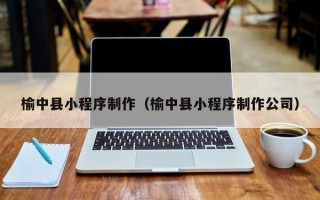宁德榆中县小程序制作（榆中县小程序制作公司）