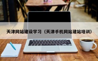 宁德天津网站建设学习（天津手机网站建站培训）