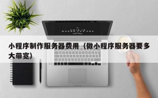 宁德小程序制作服务器费用（做小程序服务器要多大带宽）