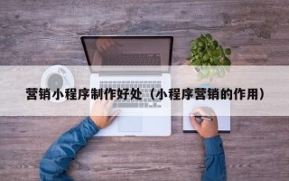 宁德营销小程序制作好处（小程序营销的作用）