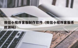 宁德微信小程序客服制作软件（微信小程序客服系统源码）