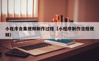 宁德小程序合集视频制作过程（小程序制作流程视频）