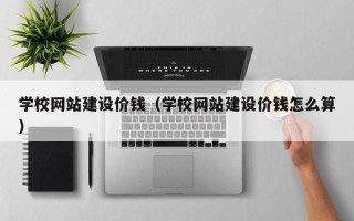 宁德学校网站建设价钱（学校网站建设价钱怎么算）
