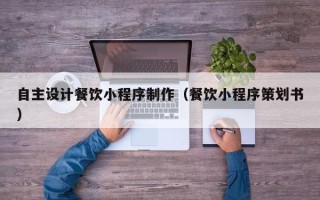 宁德自主设计餐饮小程序制作（餐饮小程序策划书）