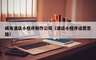 宁德威海酒店小程序制作公司（酒店小程序运营思路）