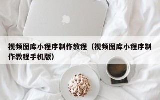 宁德视频图库小程序制作教程（视频图库小程序制作教程手机版）