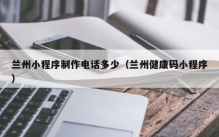 宁德兰州小程序制作电话多少（兰州健康码小程序）