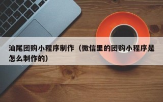 宁德汕尾团购小程序制作（微信里的团购小程序是怎么制作的）