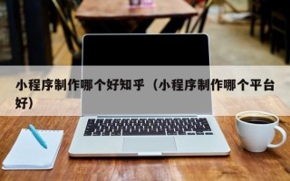 宁德小程序制作哪个好知乎（小程序制作哪个平台好）